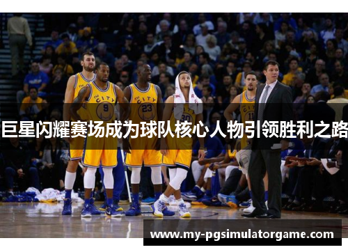 巨星闪耀赛场成为球队核心人物引领胜利之路