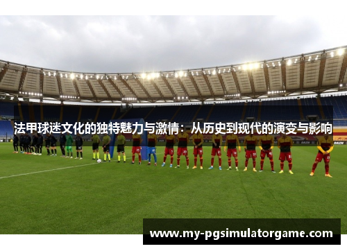 法甲球迷文化的独特魅力与激情：从历史到现代的演变与影响