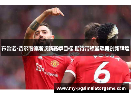 布鲁诺·费尔南德斯谈新赛季目标 期待带领曼联再创新辉煌