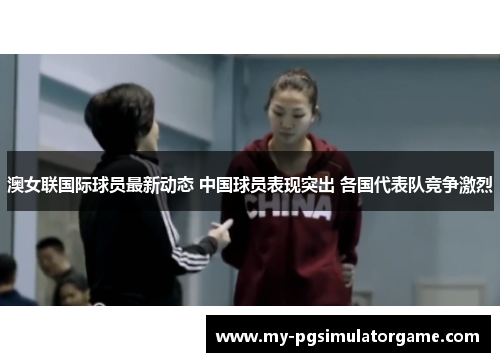 澳女联国际球员最新动态 中国球员表现突出 各国代表队竞争激烈