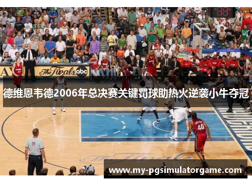 德维恩韦德2006年总决赛关键罚球助热火逆袭小牛夺冠