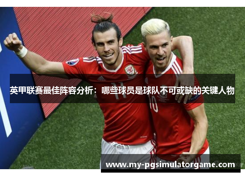 英甲联赛最佳阵容分析：哪些球员是球队不可或缺的关键人物