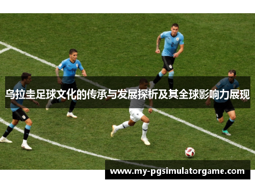 乌拉圭足球文化的传承与发展探析及其全球影响力展现