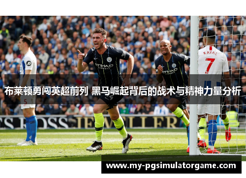 布莱顿勇闯英超前列 黑马崛起背后的战术与精神力量分析