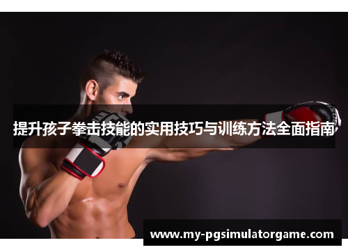 提升孩子拳击技能的实用技巧与训练方法全面指南