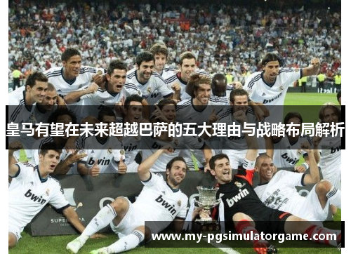皇马有望在未来超越巴萨的五大理由与战略布局解析