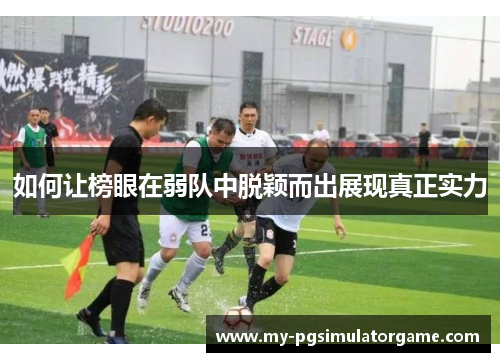 如何让榜眼在弱队中脱颖而出展现真正实力