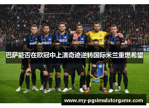 巴萨能否在欧冠中上演奇迹逆转国际米兰重燃希望