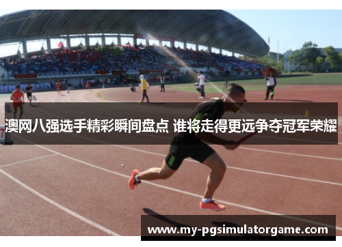 澳网八强选手精彩瞬间盘点 谁将走得更远争夺冠军荣耀