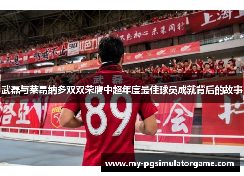 武磊与莱昂纳多双双荣膺中超年度最佳球员成就背后的故事