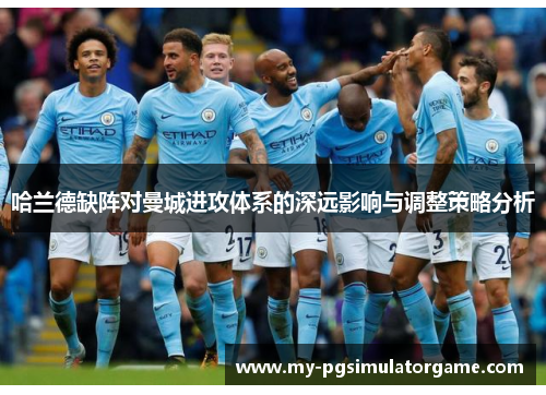 哈兰德缺阵对曼城进攻体系的深远影响与调整策略分析