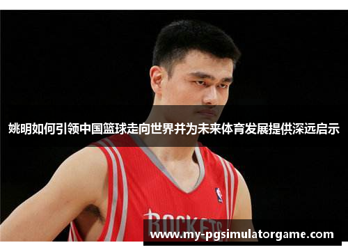 姚明如何引领中国篮球走向世界并为未来体育发展提供深远启示