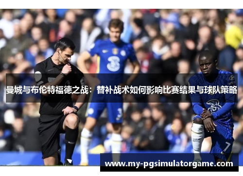 曼城与布伦特福德之战：替补战术如何影响比赛结果与球队策略