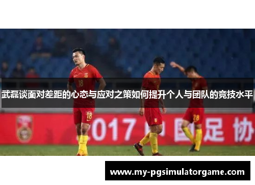 武磊谈面对差距的心态与应对之策如何提升个人与团队的竞技水平
