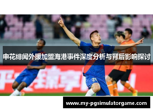 申花绯闻外援加盟海港事件深度分析与背后影响探讨