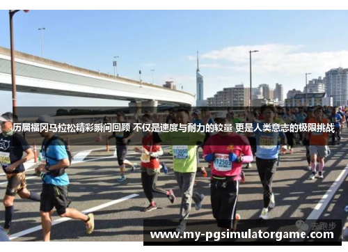 历届福冈马拉松精彩瞬间回顾 不仅是速度与耐力的较量 更是人类意志的极限挑战