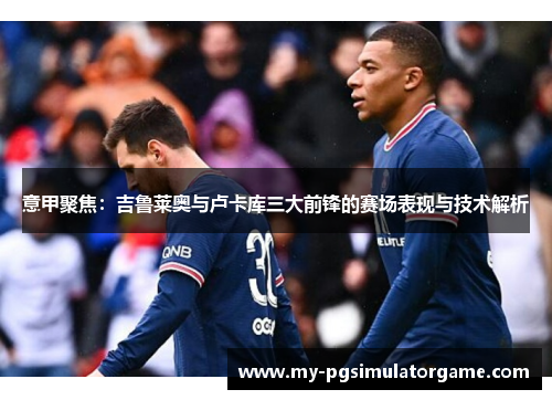 意甲聚焦：吉鲁莱奥与卢卡库三大前锋的赛场表现与技术解析