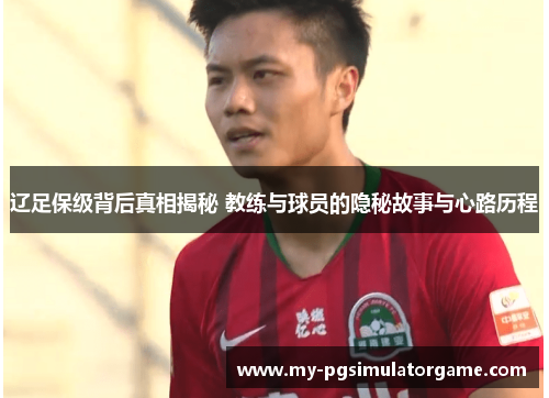 辽足保级背后真相揭秘 教练与球员的隐秘故事与心路历程