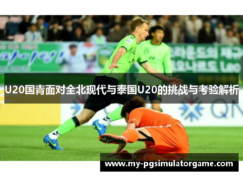 U20国青面对全北现代与泰国U20的挑战与考验解析