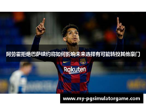 阿劳霍拒绝巴萨续约将如何影响未来选择有可能转投其他豪门