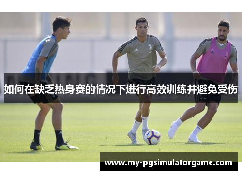 如何在缺乏热身赛的情况下进行高效训练并避免受伤