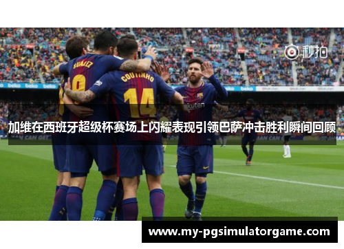 加维在西班牙超级杯赛场上闪耀表现引领巴萨冲击胜利瞬间回顾