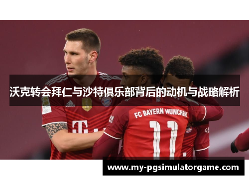 沃克转会拜仁与沙特俱乐部背后的动机与战略解析