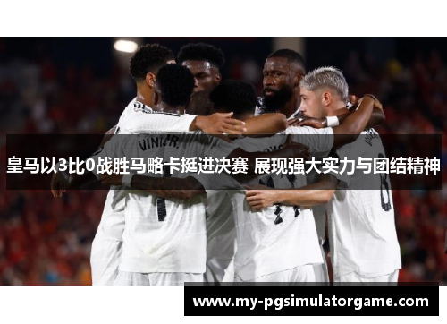 皇马以3比0战胜马略卡挺进决赛 展现强大实力与团结精神