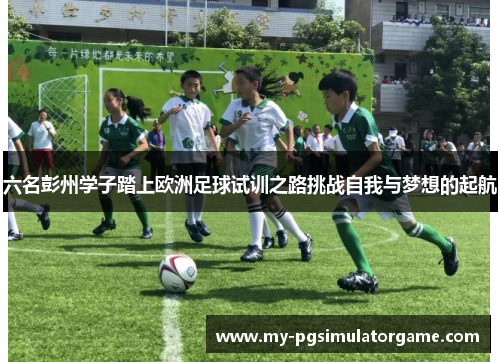 六名彭州学子踏上欧洲足球试训之路挑战自我与梦想的起航