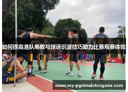 如何提高港队易教与球迷识波技巧助力比赛观赛体验
