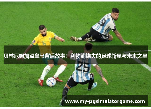 贝林厄姆加盟皇马背后故事：利物浦错失的足球新星与未来之星