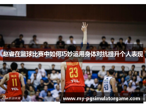 赵睿在篮球比赛中如何巧妙运用身体对抗提升个人表现
