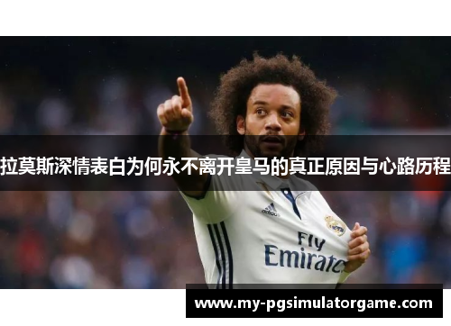 拉莫斯深情表白为何永不离开皇马的真正原因与心路历程