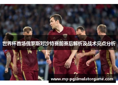 世界杯首场俄罗斯对沙特赛前赛后解析及战术亮点分析