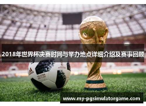 2018年世界杯决赛时间与举办地点详细介绍及赛事回顾