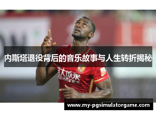 内斯塔退役背后的音乐故事与人生转折揭秘