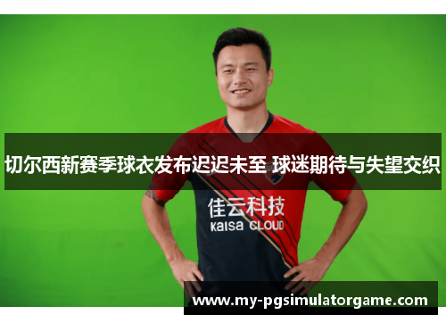 切尔西新赛季球衣发布迟迟未至 球迷期待与失望交织