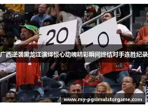广西逆袭黑龙江演绎惊心动魄精彩瞬间终结对手连胜纪录