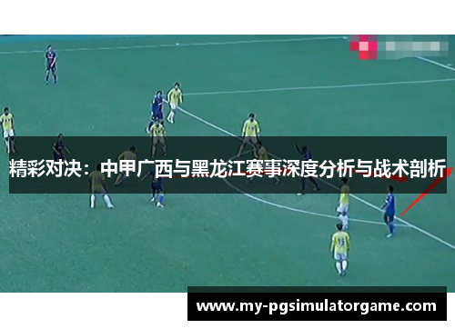 精彩对决：中甲广西与黑龙江赛事深度分析与战术剖析