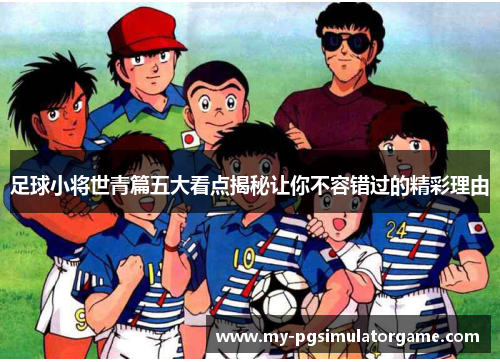 足球小将世青篇五大看点揭秘让你不容错过的精彩理由