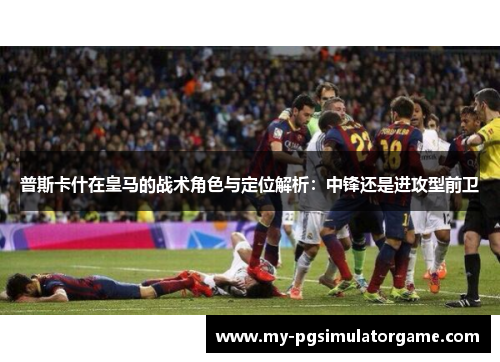 普斯卡什在皇马的战术角色与定位解析：中锋还是进攻型前卫