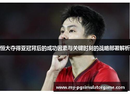 恒大夺得亚冠背后的成功因素与关键时刻的战略部署解析
