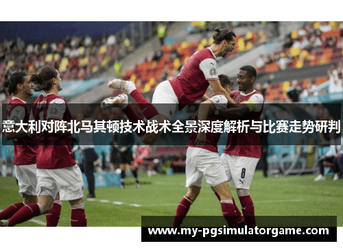 意大利对阵北马其顿技术战术全景深度解析与比赛走势研判