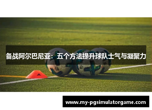 备战阿尔巴尼亚：五个方法提升球队士气与凝聚力