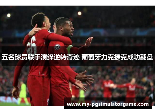 五名球员联手演绎逆转奇迹 葡萄牙力克捷克成功翻盘