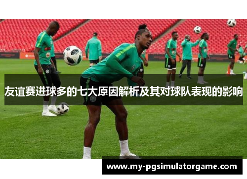 友谊赛进球多的七大原因解析及其对球队表现的影响