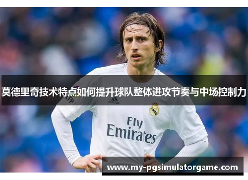 莫德里奇技术特点如何提升球队整体进攻节奏与中场控制力