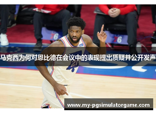 马克西为何对恩比德在会议中的表现提出质疑并公开发声