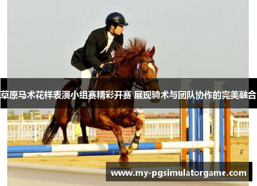草原马术花样表演小组赛精彩开赛 展现骑术与团队协作的完美融合