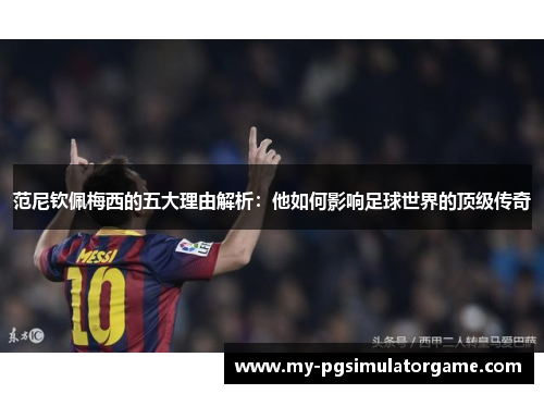 范尼钦佩梅西的五大理由解析：他如何影响足球世界的顶级传奇